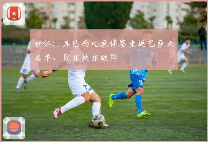 世体：库巴西结束停赛重返巴萨大名单，贝尔纳尔缺阵