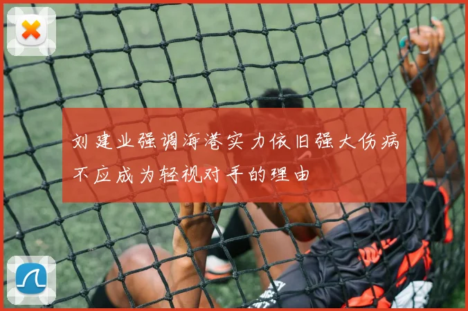刘建业强调海港实力依旧强大伤病不应成为轻视对手的理由