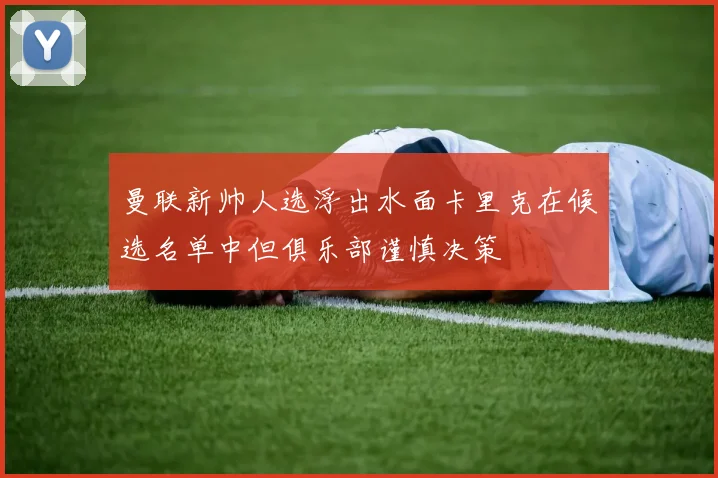 曼联新帅人选浮出水面卡里克在候选名单中但俱乐部谨慎决策