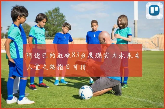 阿德巴约狂砍83分展现实力未来名人堂之路指日可待