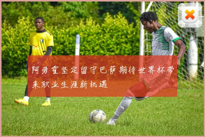 阿劳霍坚定留守巴萨期待世界杯带来职业生涯新机遇