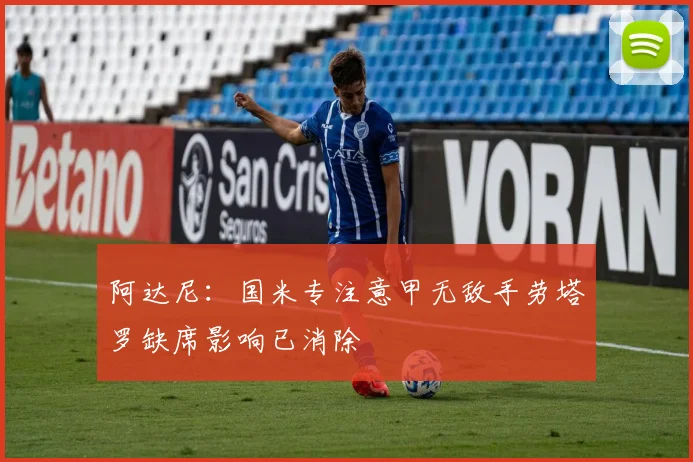 阿达尼：国米专注意甲无敌手劳塔罗缺席影响已消除