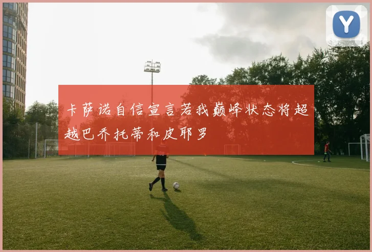 卡萨诺自信宣言若我巅峰状态将超越巴乔托蒂和皮耶罗