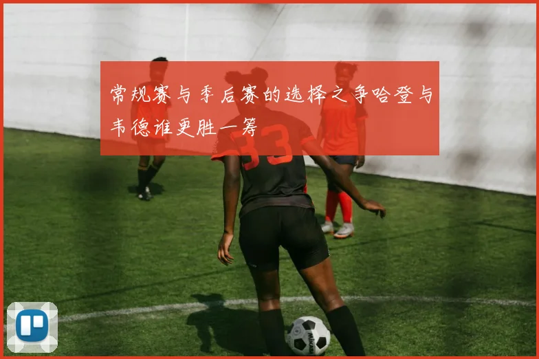 常规赛与季后赛的选择之争哈登与韦德谁更胜一筹