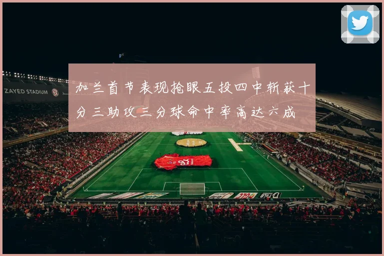 加兰首节表现抢眼五投四中斩获十分三助攻三分球命中率高达六成