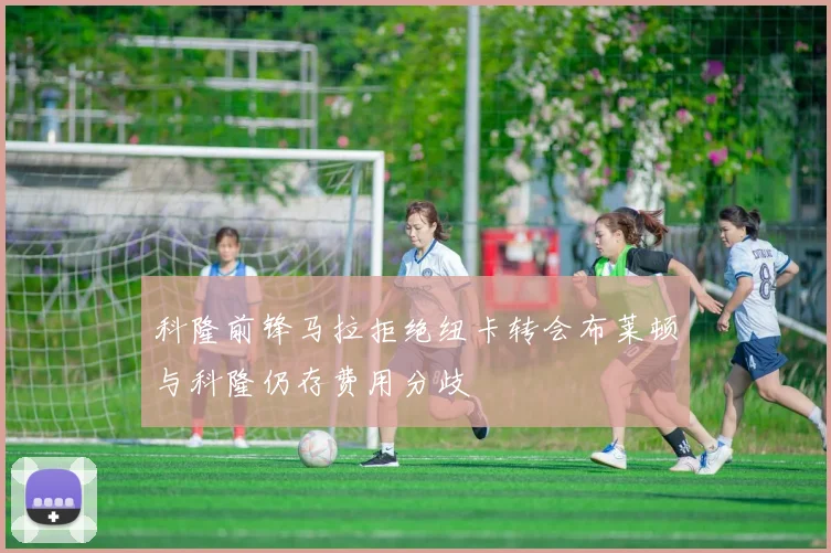 科隆前锋马拉拒绝纽卡转会布莱顿与科隆仍存费用分歧