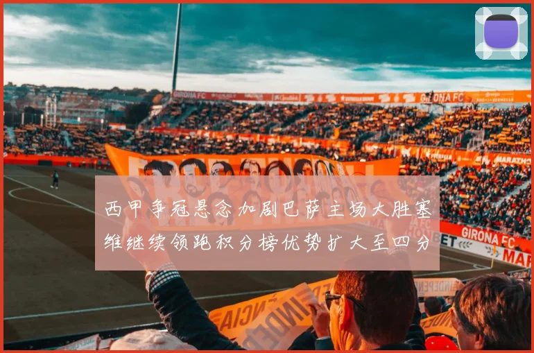 西甲争冠悬念加剧巴萨主场大胜塞维继续领跑积分榜优势扩大至四分