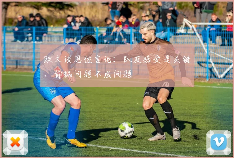 欧文谈恩佐言论：队友感受是关键，背锅问题不成问题
