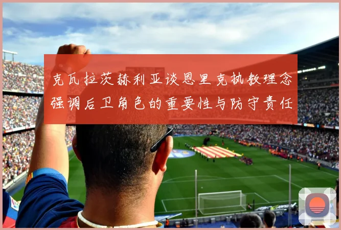 克瓦拉茨赫利亚谈恩里克执教理念强调后卫角色的重要性与防守责任