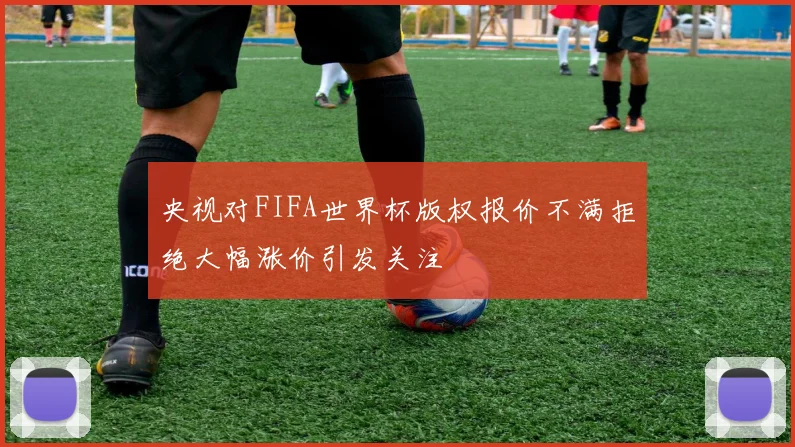 央视对FIFA世界杯版权报价不满拒绝大幅涨价引发关注