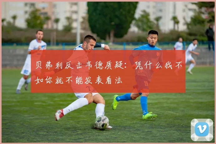 贝弗利反击韦德质疑：凭什么我不如你就不能发表看法