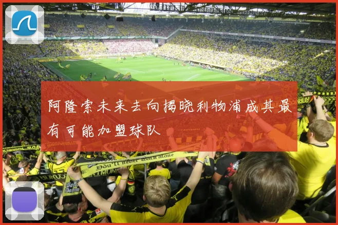阿隆索未来去向揭晓利物浦成其最有可能加盟球队